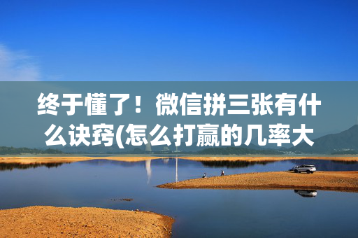 终于懂了！微信拼三张有什么诀窍(怎么打赢的几率大)