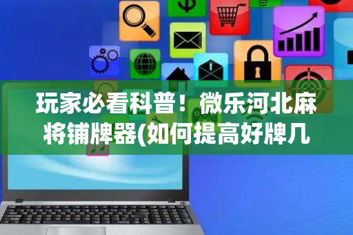 玩家必看科普！微乐河北麻将铺牌器(如何提高好牌几率)