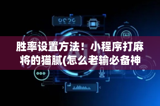 胜率设置方法！小程序打麻将的猫腻(怎么老输必备神器)