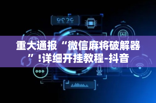 重大通报“微信麻将破解器”!详细开挂教程-抖音