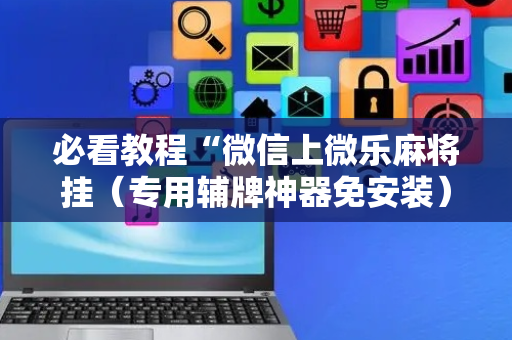 必看教程“微信上微乐麻将挂（专用辅牌神器免安装）