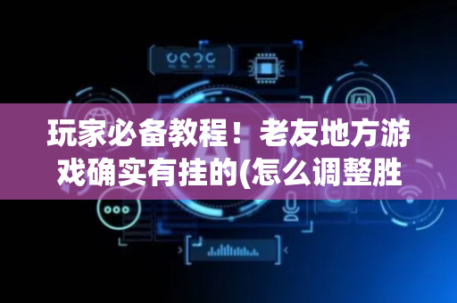 玩家必备教程！老友地方游戏确实有挂的(怎么调整胜率)