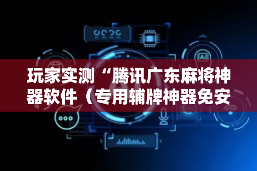 玩家实测“腾讯广东麻将神器软件（专用辅牌神器免安装）