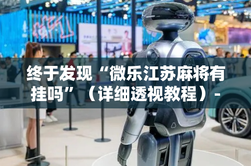 终于发现“微乐江苏麻将有挂吗”（详细透视教程）-哔哩哔哩