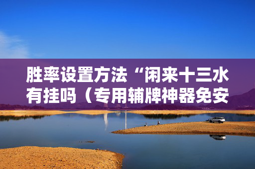 胜率设置方法“闲来十三水有挂吗（专用辅牌神器免安装）