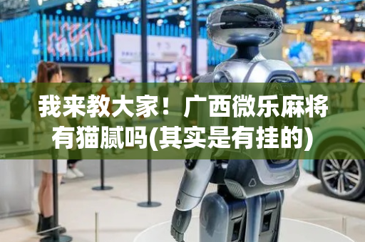 我来教大家！广西微乐麻将有猫腻吗(其实是有挂的)