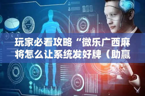 玩家必看攻略“微乐广西麻将怎么让系统发好牌（助赢神器通用版）