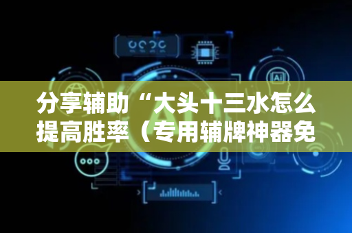 分享辅助“大头十三水怎么提高胜率（专用辅牌神器免安装）