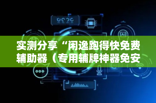 实测分享“闲逸跑得快免费辅助器（专用辅牌神器免安装）