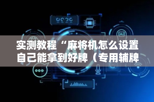 实测教程“麻将机怎么设置自己能拿到好牌（专用辅牌神器免安装）