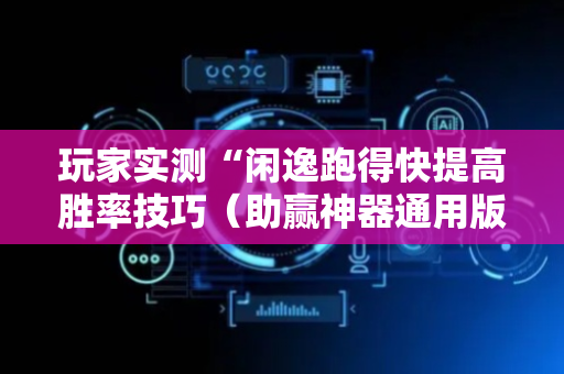 玩家实测“闲逸跑得快提高胜率技巧（助赢神器通用版）