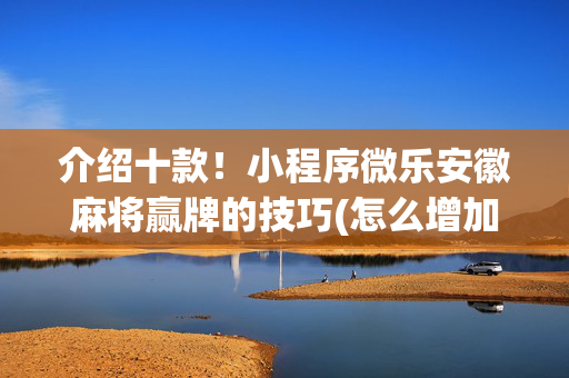 介绍十款！小程序微乐安徽麻将赢牌的技巧(怎么增加胜率)