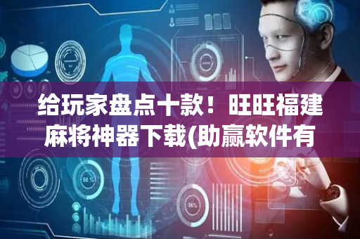 给玩家盘点十款！旺旺福建麻将神器下载(助赢软件有规律吗)