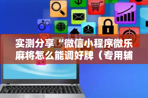 实测分享“微信小程序微乐麻将怎么能调好牌（专用辅牌神器免安装）