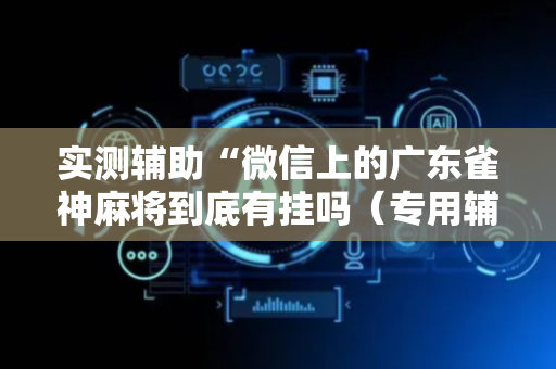 实测辅助“微信上的广东雀神麻将到底有挂吗（专用辅牌神器免安装）