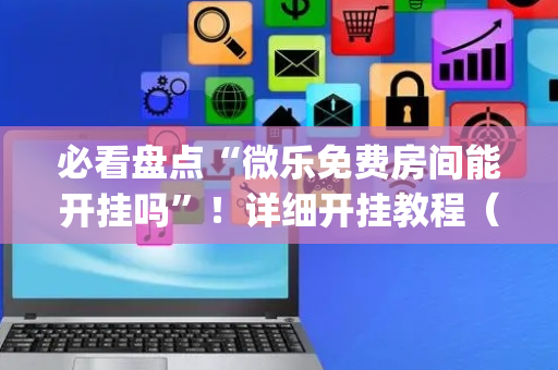 必看盘点“微乐免费房间能开挂吗”！详细开挂教程（确实真的有挂)-抖音