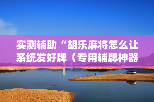 实测辅助“胡乐麻将怎么让系统发好牌（专用辅牌神器免安装）