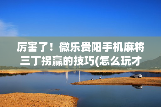 厉害了！微乐贵阳手机麻将三丁拐赢的技巧(怎么玩才能赢)