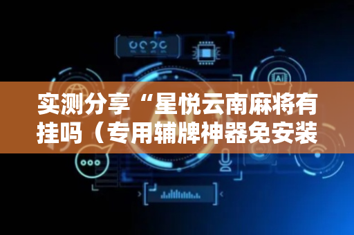 实测分享“星悦云南麻将有挂吗（专用辅牌神器免安装）