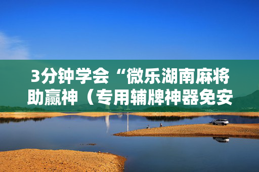 3分钟学会“微乐湖南麻将助赢神（专用辅牌神器免安装）