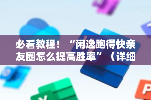 必看教程！“闲逸跑得快亲友圈怎么提高胜率”（详细开挂教程）-哔哩哔哩