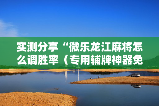 实测分享“微乐龙江麻将怎么调胜率（专用辅牌神器免安装）