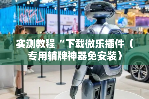 实测教程“下载微乐插件（专用辅牌神器免安装）