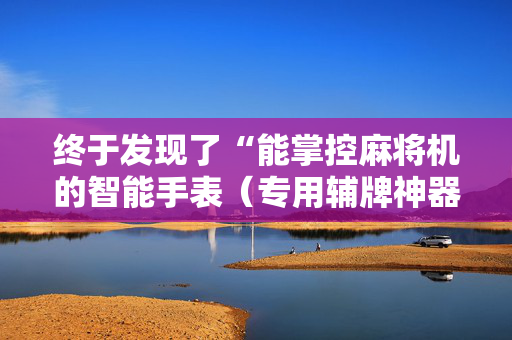 终于发现了“能掌控麻将机的智能手表（专用辅牌神器免安装）