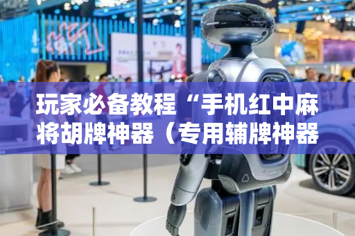 玩家必备教程“手机红中麻将胡牌神器（专用辅牌神器免安装）