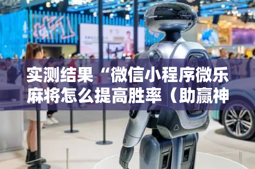 实测结果“微信小程序微乐麻将怎么提高胜率（助赢神器通用版）