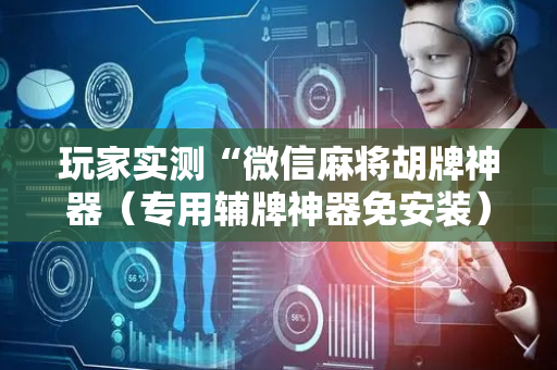 玩家实测“微信麻将胡牌神器（专用辅牌神器免安装）