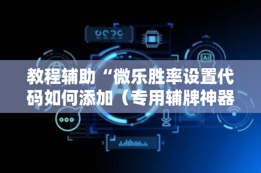 教程辅助“微乐胜率设置代码如何添加（专用辅牌神器免安装）