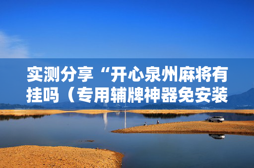 实测分享“开心泉州麻将有挂吗（专用辅牌神器免安装）