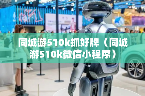 同城游510k抓好牌（同城游510k微信小程序）
