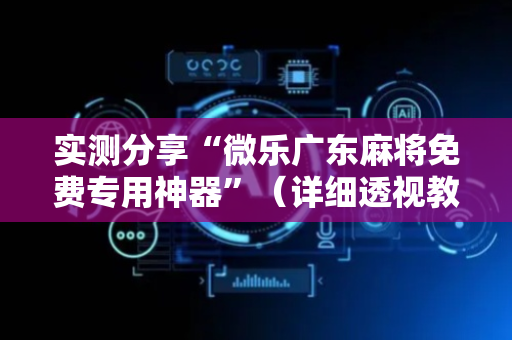 实测分享“微乐广东麻将免费专用神器”（详细透视教程）-哔哩哔哩