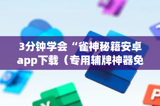 3分钟学会“雀神秘籍安卓app下载（专用辅牌神器免安装）