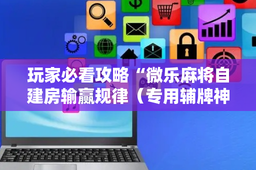 玩家必看攻略“微乐麻将自建房输赢规律（专用辅牌神器免安装）