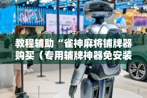 教程辅助“雀神麻将铺牌器购买（专用辅牌神器免安装）