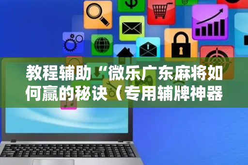 教程辅助“微乐广东麻将如何赢的秘诀（专用辅牌神器免安装）