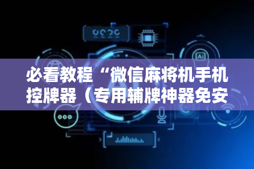 必看教程“微信麻将机手机控牌器（专用辅牌神器免安装）