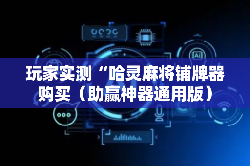 玩家实测“哈灵麻将铺牌器购买（助赢神器通用版）