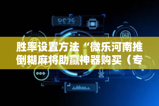 胜率设置方法“微乐河南推倒糊麻将助赢神器购买（专用辅牌神器免安装）