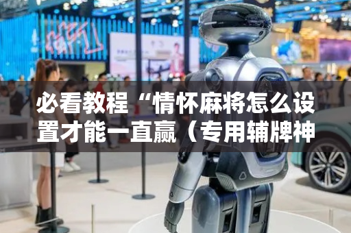 必看教程“情怀麻将怎么设置才能一直赢（专用辅牌神器免安装）