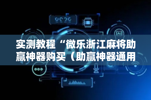 实测教程“微乐浙江麻将助赢神器购买（助赢神器通用版）