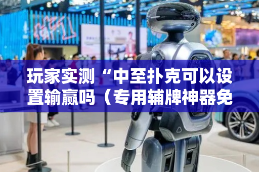 玩家实测“中至扑克可以设置输赢吗（专用辅牌神器免安装）