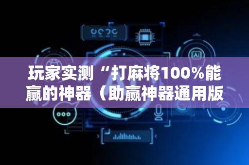玩家实测“打麻将100%能赢的神器（助赢神器通用版）
