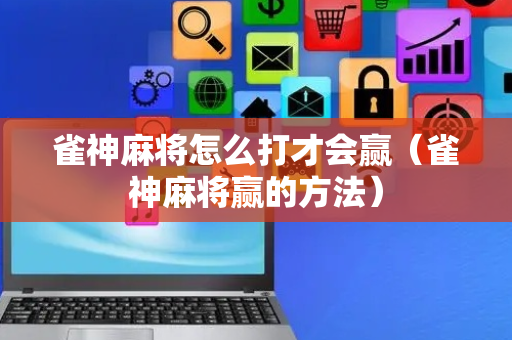 雀神麻将怎么打才会赢（雀神麻将赢的方法）