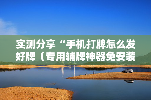 实测分享“手机打牌怎么发好牌（专用辅牌神器免安装）