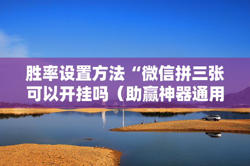 胜率设置方法“微信拼三张可以开挂吗（助赢神器通用版）