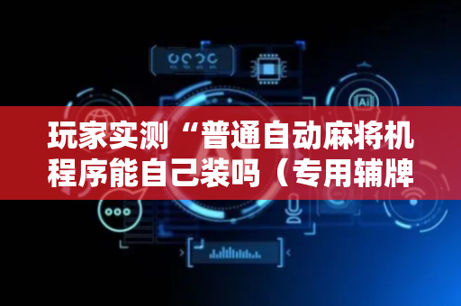 玩家实测“普通自动麻将机程序能自己装吗（专用辅牌神器免安装）